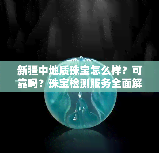 新疆中地质珠宝怎么样?可靠吗?珠宝检测服务全面解析